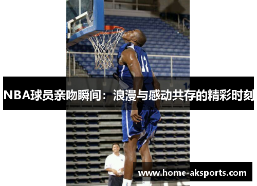 NBA球员亲吻瞬间：浪漫与感动共存的精彩时刻